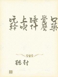 晚上睡觉口苦口干吃什么药