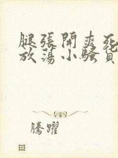 腿张开爽死你个放荡小骚货