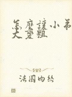 怎么让小弟弟变大变粗