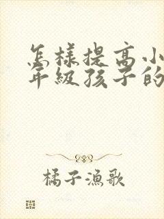 怎样提高小学一年级孩子的专注力