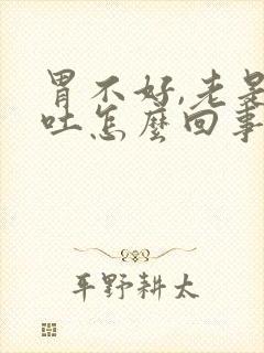 胃不好,老是想吐怎么回事封面