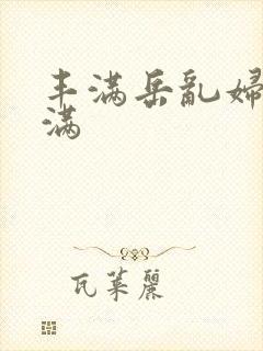 丰满岳乱妇之丰满