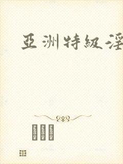 亚洲特级淫片