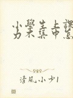 小学生上课注意力不集中怎么改善