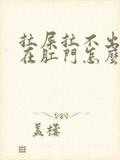 拉屎拉不出来堵在肛门怎么快速解决