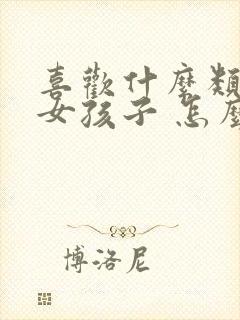 喜欢什么类型的女孩子 怎么回答