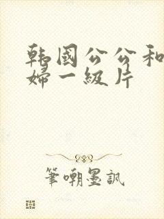 韩国公公和儿媳妇一级片