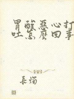 胃酸恶心打嗝想吐怎么回事