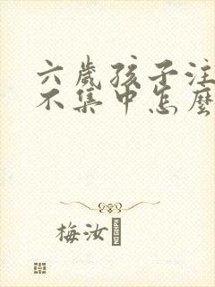 六岁孩子注意力不集中怎么训练