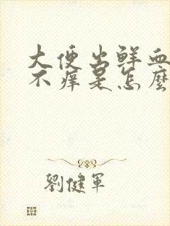 大便出鲜血不痛不痒是怎么回事