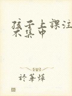 孩子上课注意力不集中