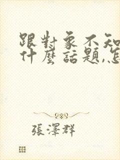 跟对象不知道聊什么话题,怎么办