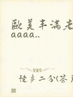 欧美丰满老熟妇aaaa..