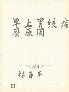 早上胃绞痛是什么原因