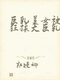 巨乳美女被男生狂揉大巨乳