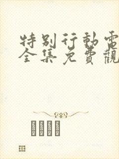 特别行动电视剧全集免费观看