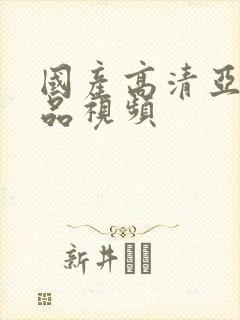 国产高清亚洲精品视频