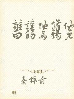 谁让他修仙的最白的乌鸦免费阅读原文