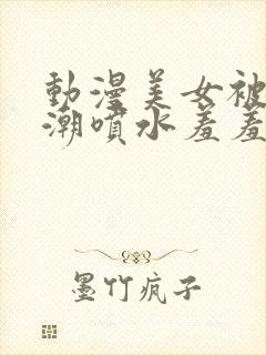 动漫美女被强高潮喷水羞羞动漫《封面