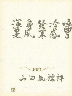 浑身发冷嗓子疼是风寒感冒还是风热感冒