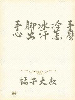 手脚冰冷手心脚心出汗怎么回事