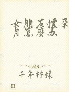 女朋友怀孕半个月怎么办