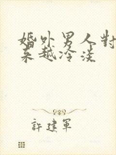 婚外男人对你越来越冷淡