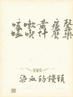 咳嗽黄痰声音嘶哑吃什么药好得快