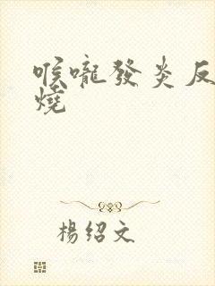 喉咙发炎反复发烧