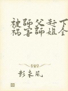 被师父赶下山去祸害师姐全文