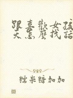 跟喜欢女孩子聊天怎么找话题