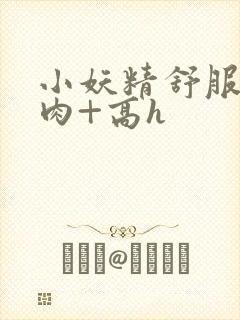 小妖精舒服吗+肉+高h