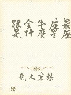 跟金牛座最配的是什么星座