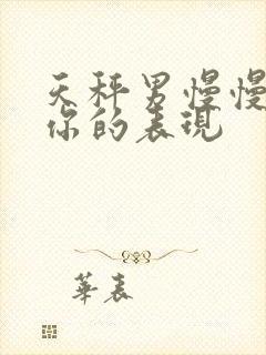 天秤男慢慢喜欢你的表现