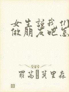 女生说我们还是做朋友吧怎么回复