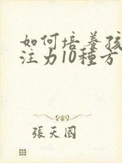 如何培养孩子专注力10种方法