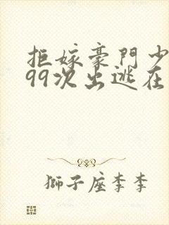 拒嫁豪门少奶奶99次出逃在哪里看 小说