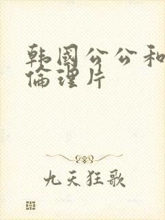 韩国公公和儿媳伦理片