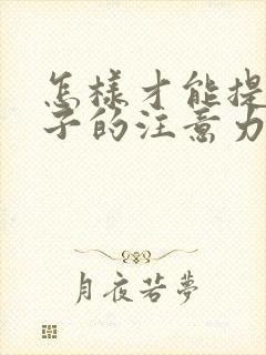 怎样才能提高孩子的注意力和专注力