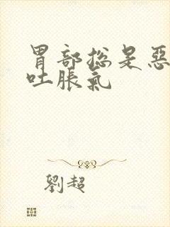 胃部总是恶心想吐胀气