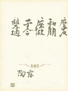 双子座和摩羯座适合做朋友吗