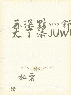 再深点灬舒服灬大了添JUWU封面
