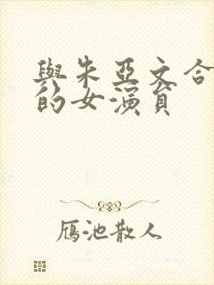 与朱亚文合作过的女演员