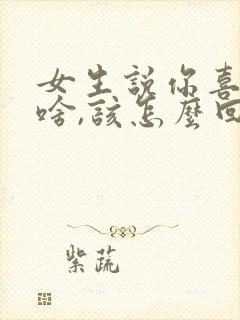 女生说你喜欢我啥,该怎么回复