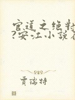 官道之绝对权力?安江小说在线全文免费阅读