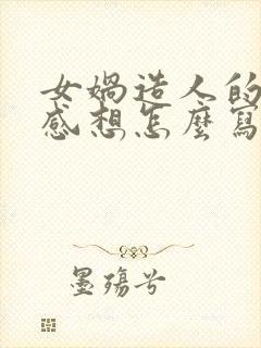 女娲造人的读后感想怎么写