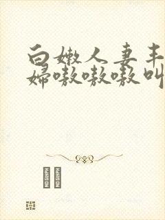 白嫩人妻丰满熟妇嗷嗷嗷叫