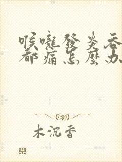 喉咙发炎吞口水都痛怎么办