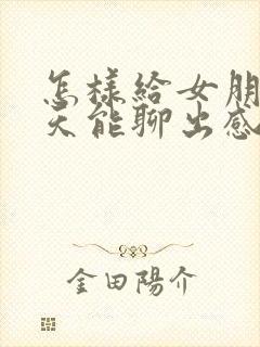 怎样给女朋友聊天能聊出感情来