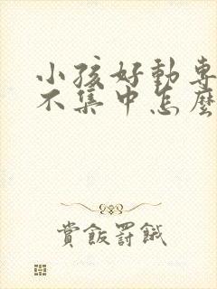 小孩好动专注力不集中怎么样引导他